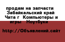 продам на запчасти - Забайкальский край, Чита г. Компьютеры и игры » Ноутбуки   